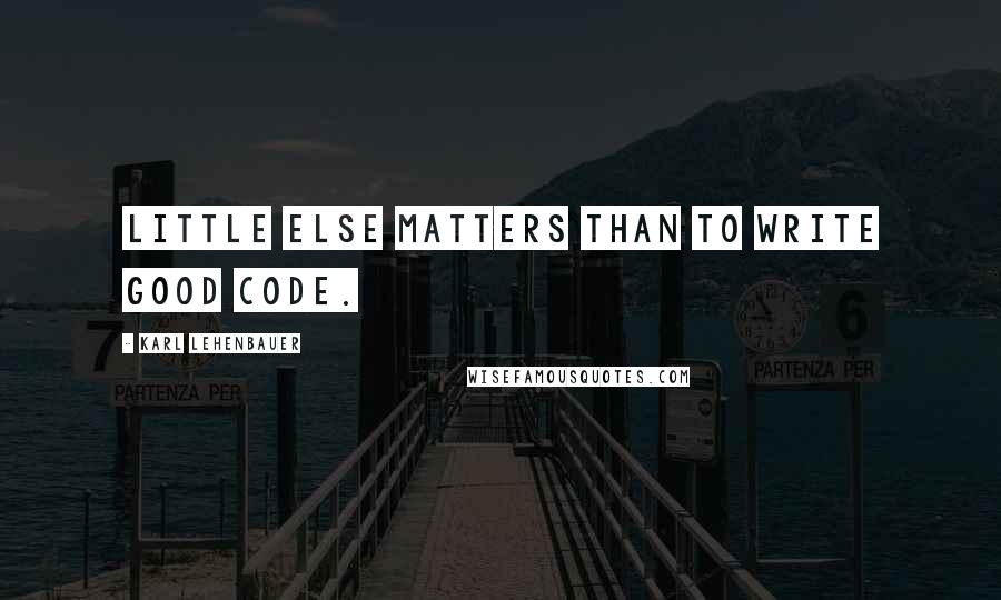 Karl Lehenbauer Quotes: Little else matters than to write good code.