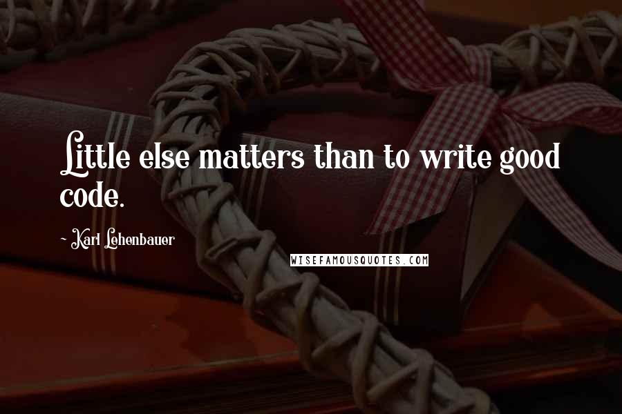 Karl Lehenbauer Quotes: Little else matters than to write good code.