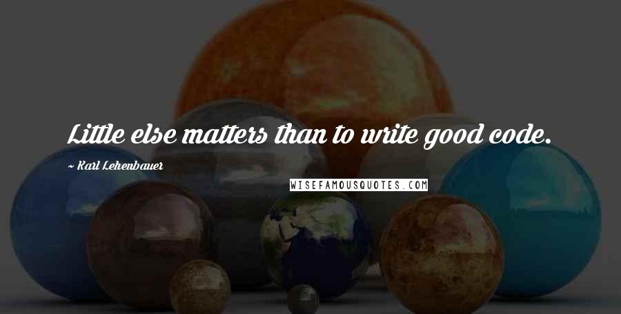 Karl Lehenbauer Quotes: Little else matters than to write good code.