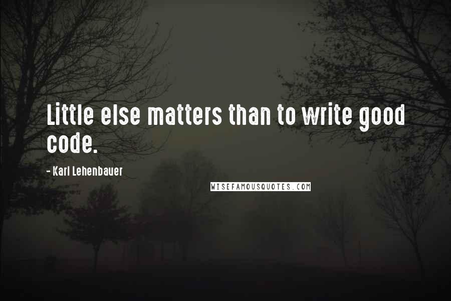 Karl Lehenbauer Quotes: Little else matters than to write good code.