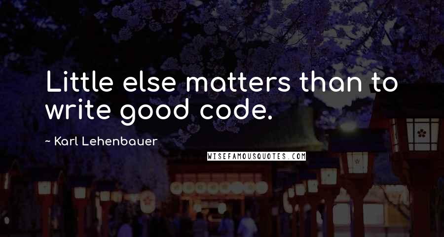 Karl Lehenbauer Quotes: Little else matters than to write good code.