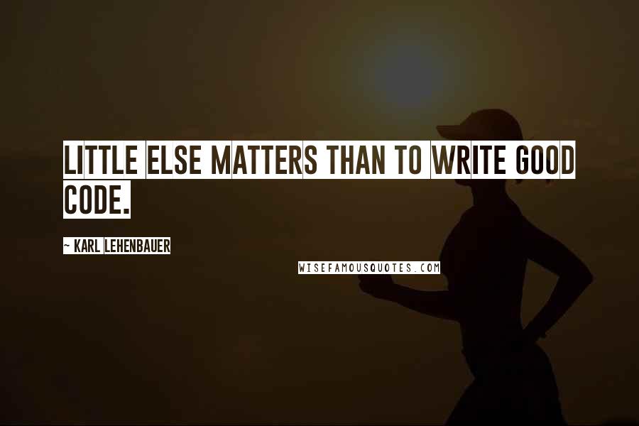 Karl Lehenbauer Quotes: Little else matters than to write good code.