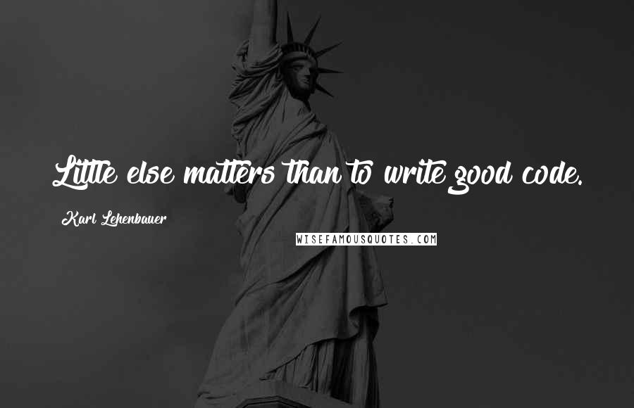 Karl Lehenbauer Quotes: Little else matters than to write good code.