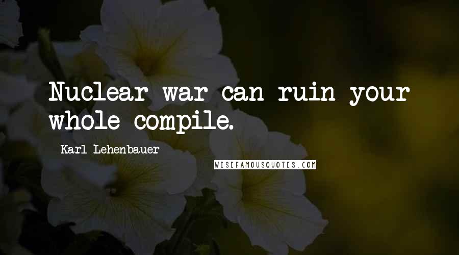 Karl Lehenbauer Quotes: Nuclear war can ruin your whole compile.
