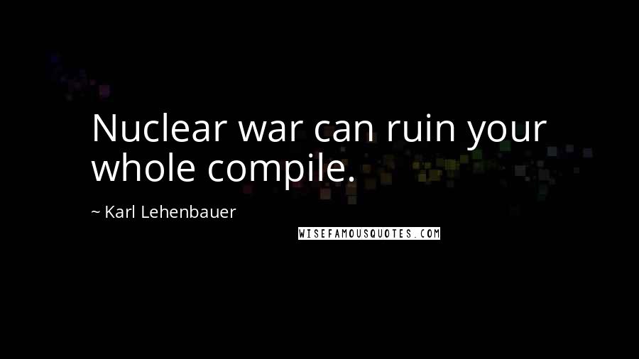 Karl Lehenbauer Quotes: Nuclear war can ruin your whole compile.