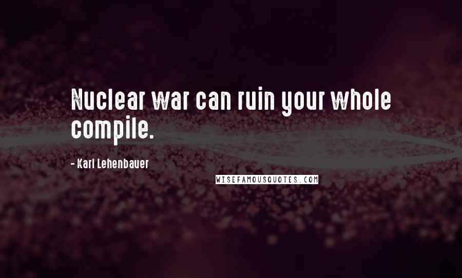 Karl Lehenbauer Quotes: Nuclear war can ruin your whole compile.