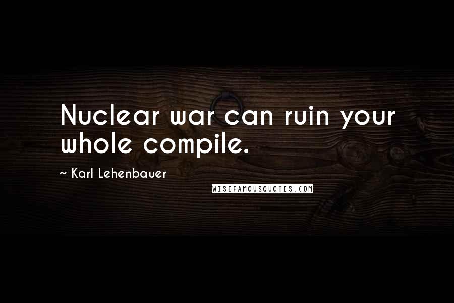 Karl Lehenbauer Quotes: Nuclear war can ruin your whole compile.