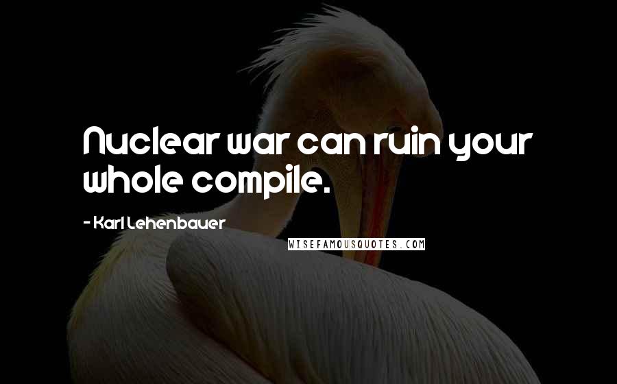 Karl Lehenbauer Quotes: Nuclear war can ruin your whole compile.