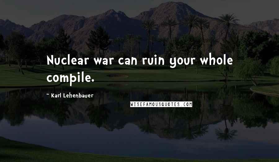 Karl Lehenbauer Quotes: Nuclear war can ruin your whole compile.