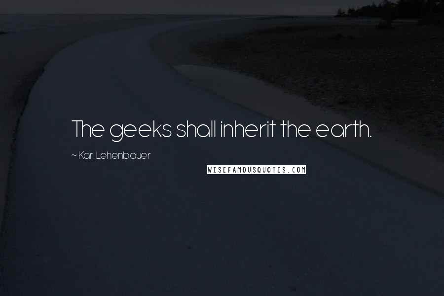 Karl Lehenbauer Quotes: The geeks shall inherit the earth.