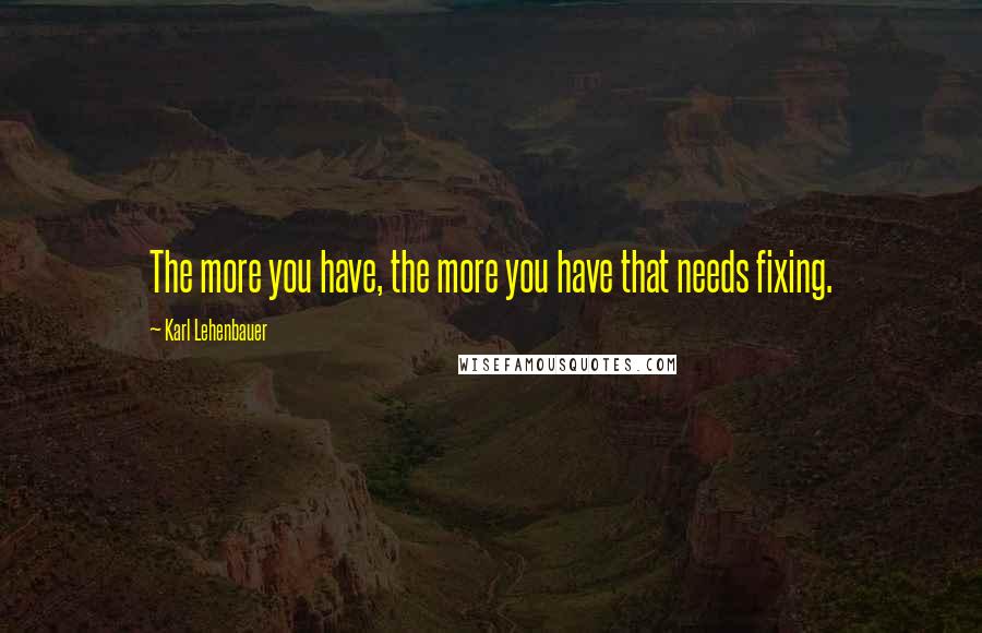 Karl Lehenbauer Quotes: The more you have, the more you have that needs fixing.