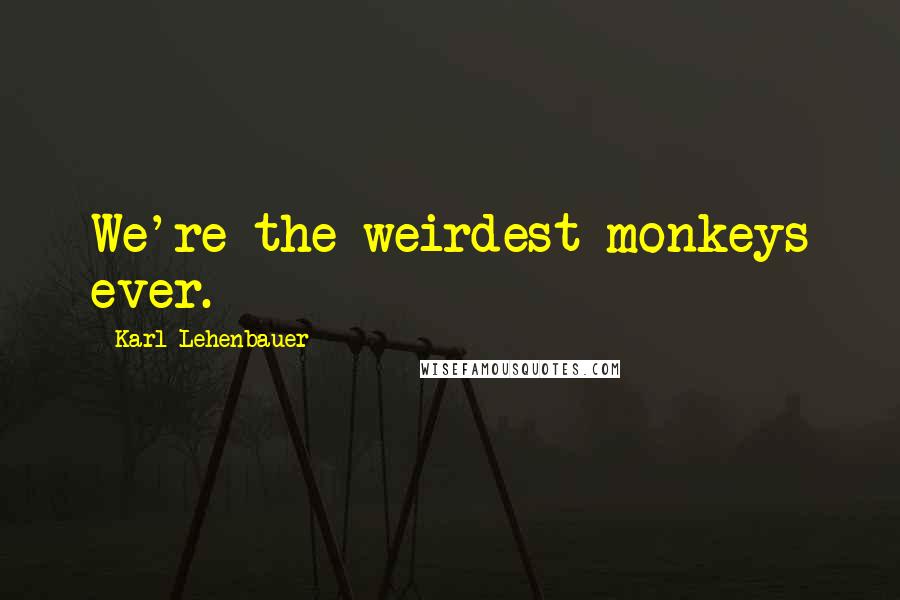 Karl Lehenbauer Quotes: We're the weirdest monkeys ever.