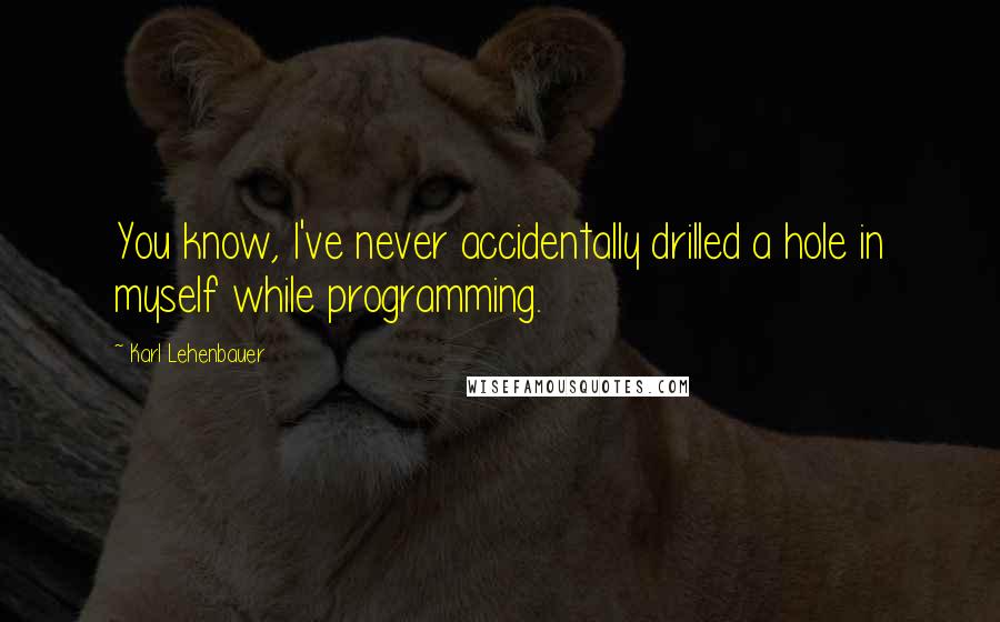 Karl Lehenbauer Quotes: You know, I've never accidentally drilled a hole in myself while programming.