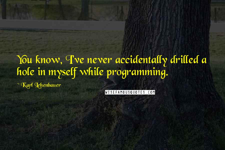 Karl Lehenbauer Quotes: You know, I've never accidentally drilled a hole in myself while programming.