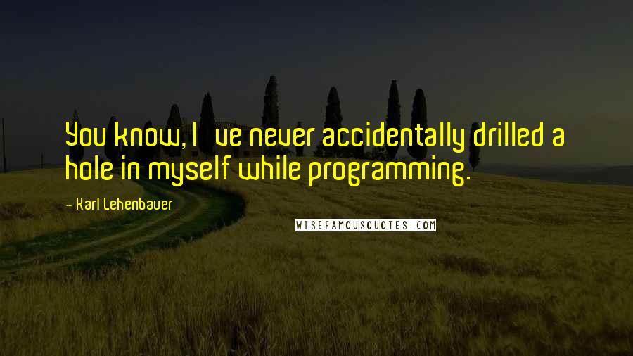 Karl Lehenbauer Quotes: You know, I've never accidentally drilled a hole in myself while programming.