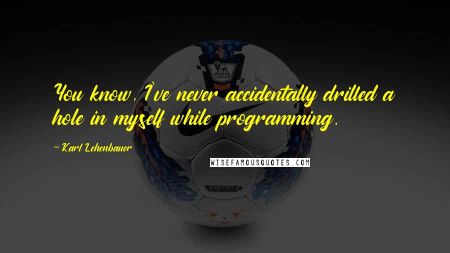 Karl Lehenbauer Quotes: You know, I've never accidentally drilled a hole in myself while programming.