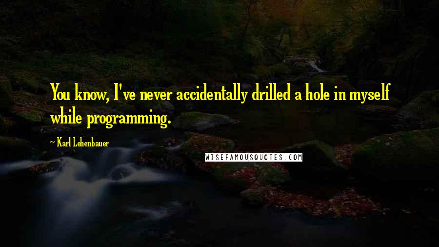 Karl Lehenbauer Quotes: You know, I've never accidentally drilled a hole in myself while programming.