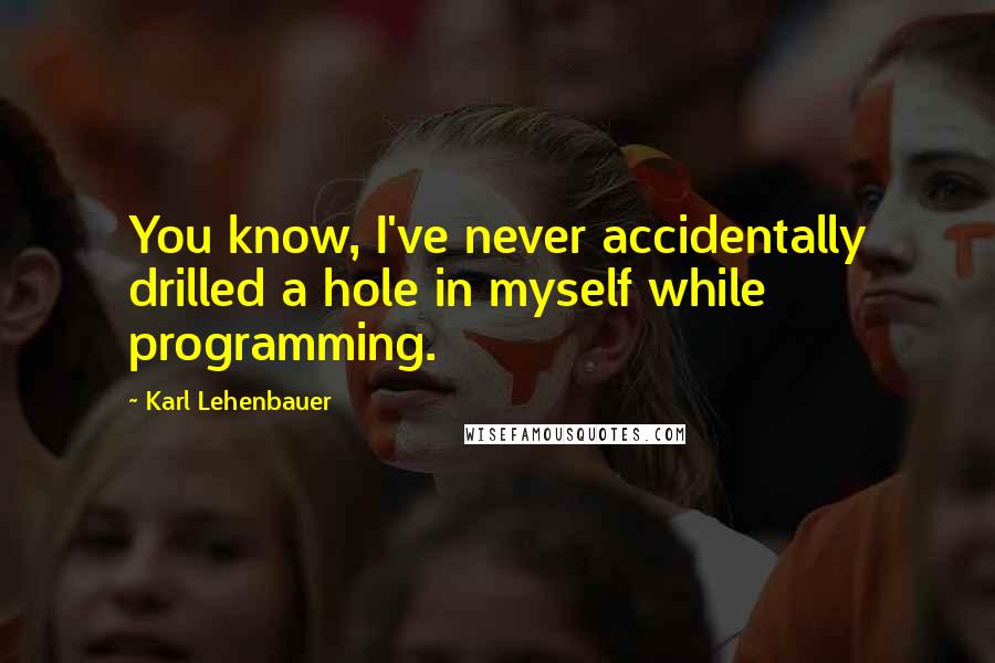 Karl Lehenbauer Quotes: You know, I've never accidentally drilled a hole in myself while programming.