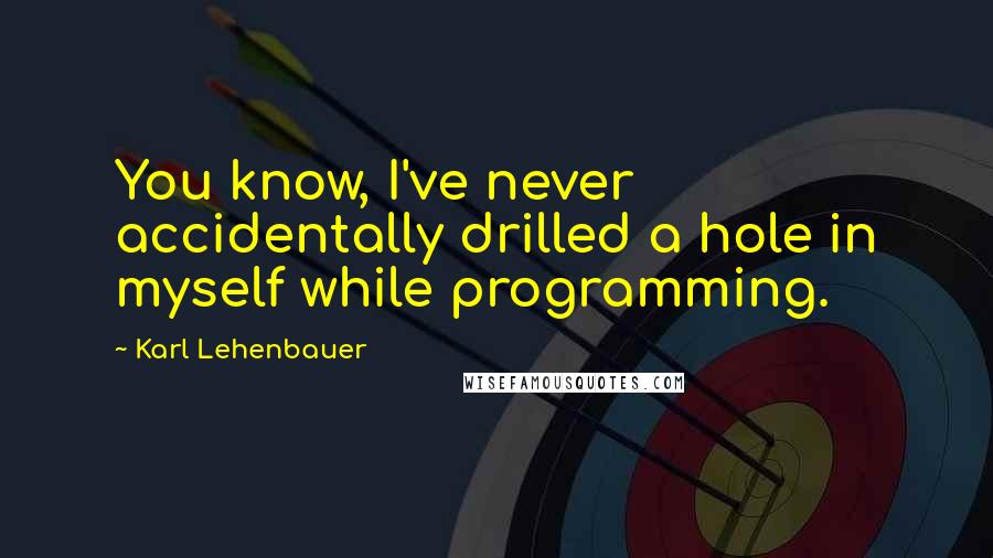 Karl Lehenbauer Quotes: You know, I've never accidentally drilled a hole in myself while programming.