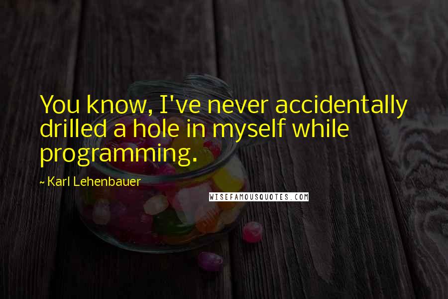 Karl Lehenbauer Quotes: You know, I've never accidentally drilled a hole in myself while programming.