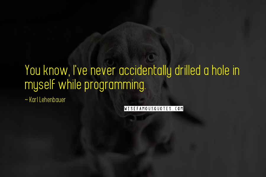 Karl Lehenbauer Quotes: You know, I've never accidentally drilled a hole in myself while programming.