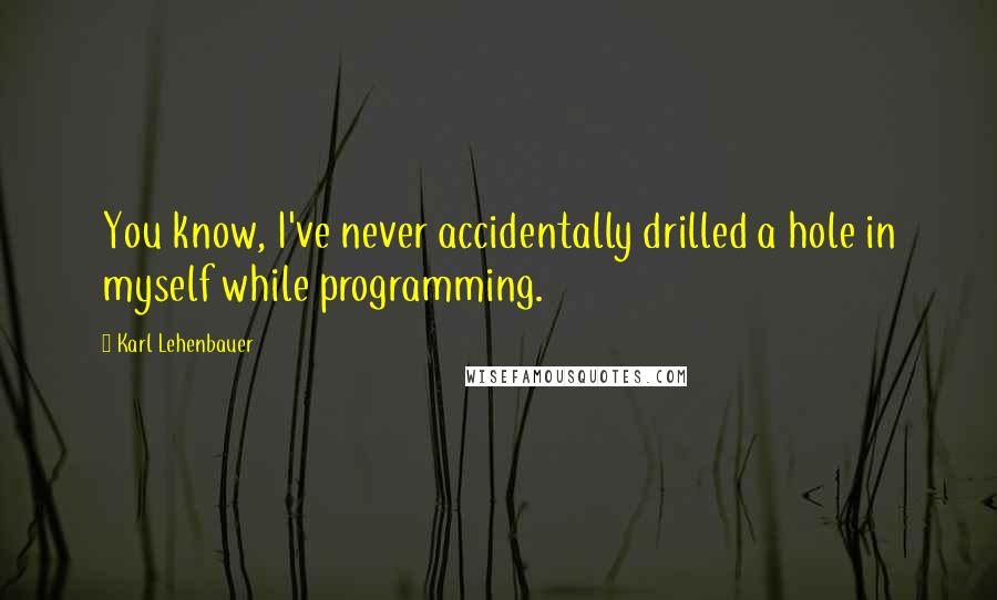 Karl Lehenbauer Quotes: You know, I've never accidentally drilled a hole in myself while programming.