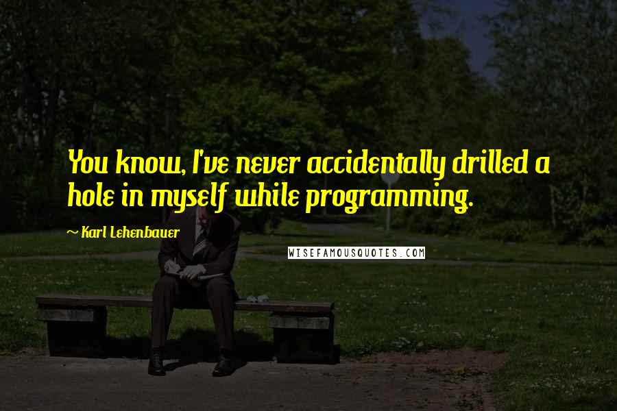 Karl Lehenbauer Quotes: You know, I've never accidentally drilled a hole in myself while programming.