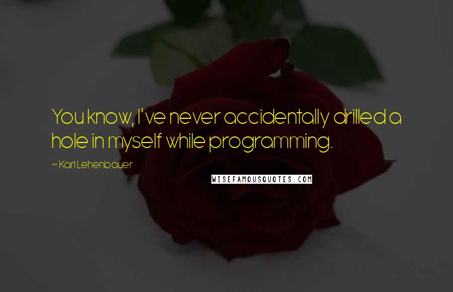 Karl Lehenbauer Quotes: You know, I've never accidentally drilled a hole in myself while programming.
