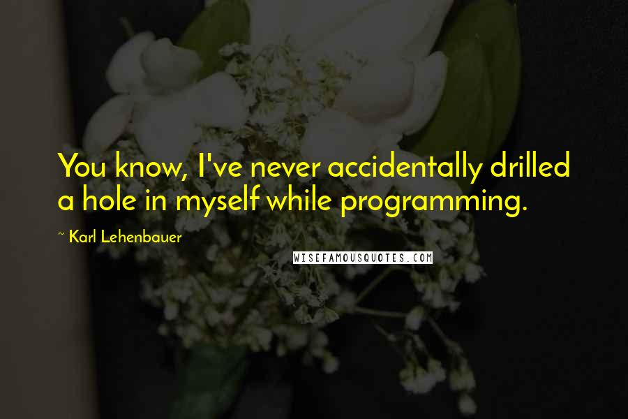 Karl Lehenbauer Quotes: You know, I've never accidentally drilled a hole in myself while programming.