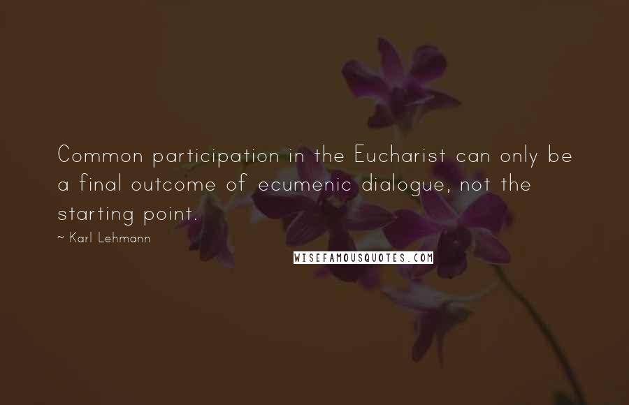 Karl Lehmann Quotes: Common participation in the Eucharist can only be a final outcome of ecumenic dialogue, not the starting point.