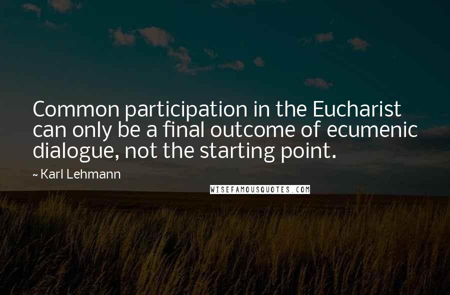 Karl Lehmann Quotes: Common participation in the Eucharist can only be a final outcome of ecumenic dialogue, not the starting point.