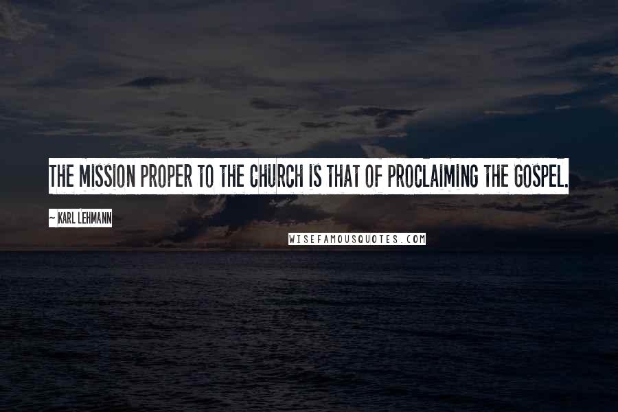 Karl Lehmann Quotes: The mission proper to the Church is that of proclaiming the Gospel.