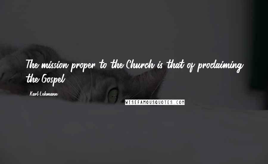 Karl Lehmann Quotes: The mission proper to the Church is that of proclaiming the Gospel.