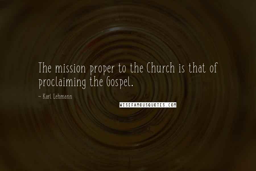 Karl Lehmann Quotes: The mission proper to the Church is that of proclaiming the Gospel.