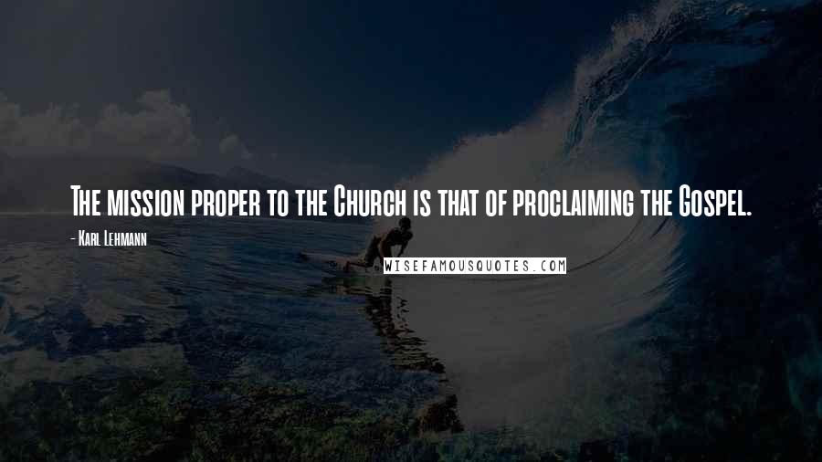 Karl Lehmann Quotes: The mission proper to the Church is that of proclaiming the Gospel.