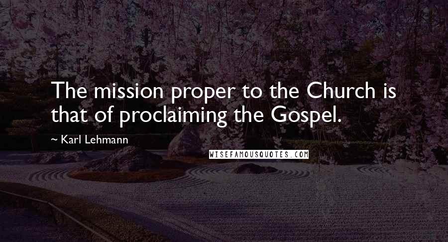 Karl Lehmann Quotes: The mission proper to the Church is that of proclaiming the Gospel.