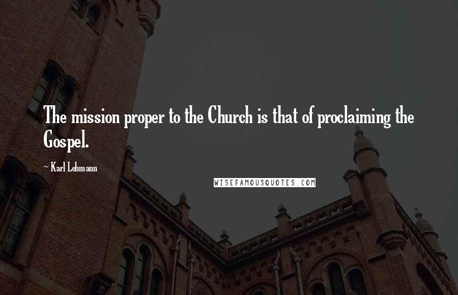 Karl Lehmann Quotes: The mission proper to the Church is that of proclaiming the Gospel.