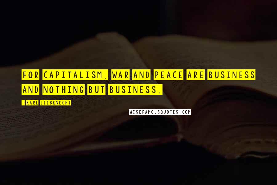 Karl Liebknecht Quotes: For capitalism, war and peace are business and nothing but business.