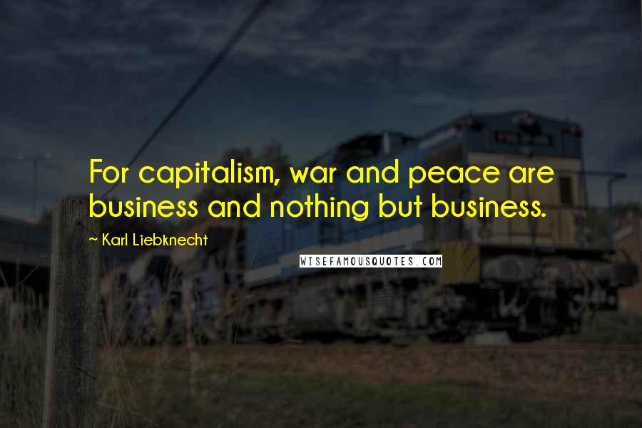 Karl Liebknecht Quotes: For capitalism, war and peace are business and nothing but business.