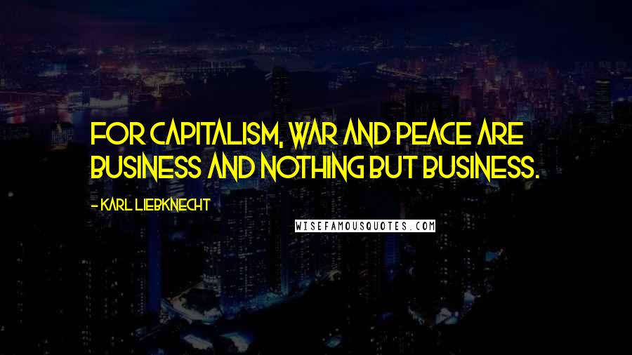 Karl Liebknecht Quotes: For capitalism, war and peace are business and nothing but business.