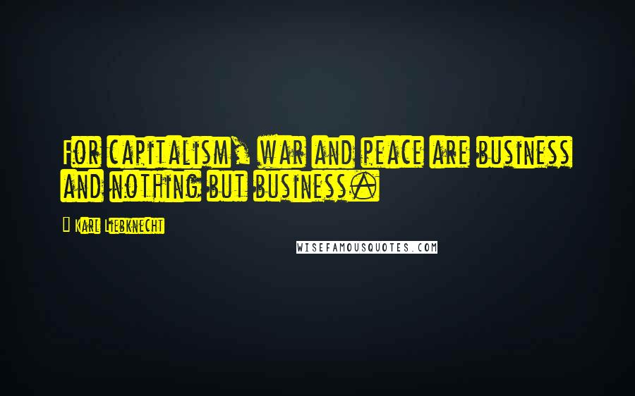 Karl Liebknecht Quotes: For capitalism, war and peace are business and nothing but business.