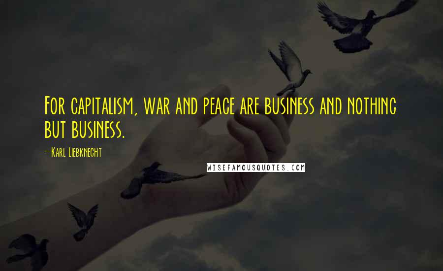 Karl Liebknecht Quotes: For capitalism, war and peace are business and nothing but business.