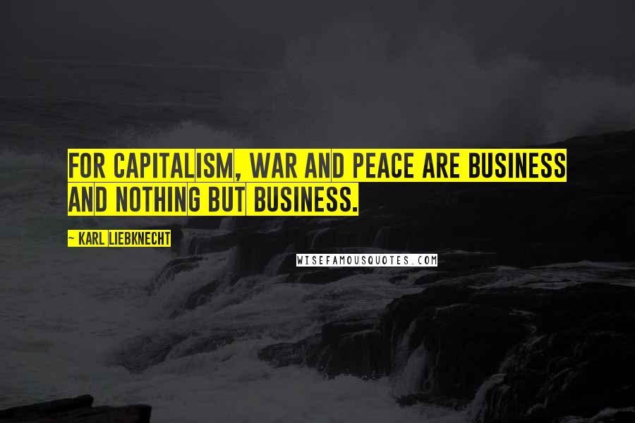 Karl Liebknecht Quotes: For capitalism, war and peace are business and nothing but business.