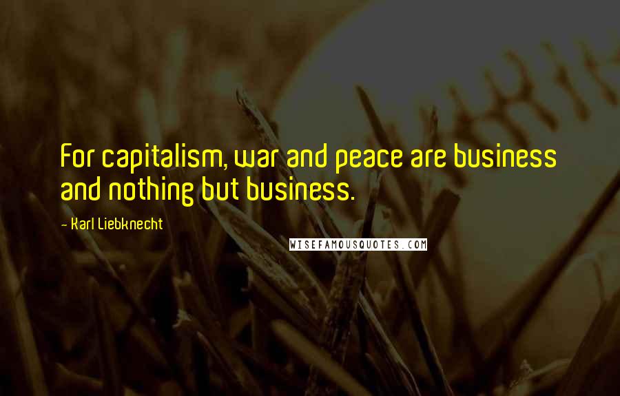 Karl Liebknecht Quotes: For capitalism, war and peace are business and nothing but business.