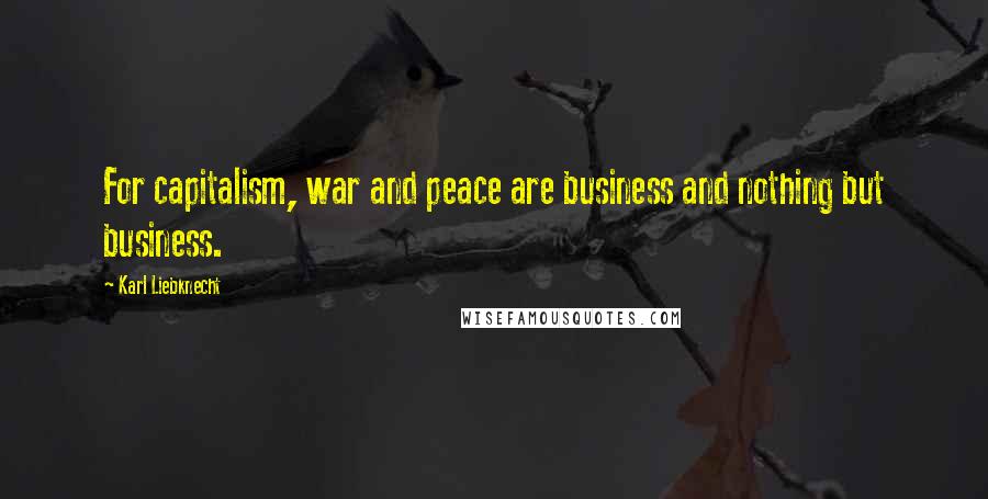 Karl Liebknecht Quotes: For capitalism, war and peace are business and nothing but business.
