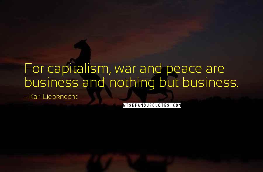 Karl Liebknecht Quotes: For capitalism, war and peace are business and nothing but business.