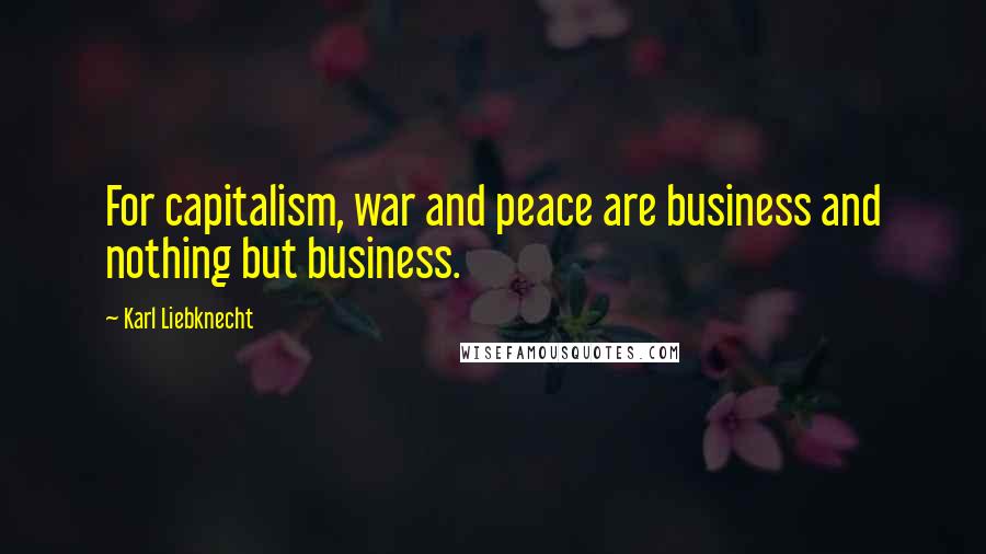 Karl Liebknecht Quotes: For capitalism, war and peace are business and nothing but business.