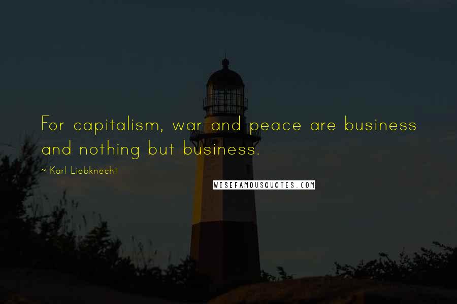 Karl Liebknecht Quotes: For capitalism, war and peace are business and nothing but business.