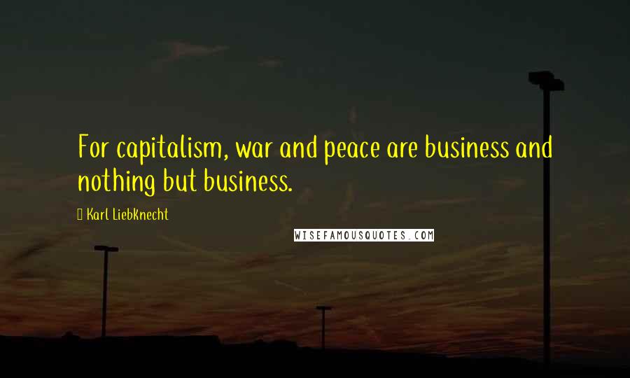 Karl Liebknecht Quotes: For capitalism, war and peace are business and nothing but business.