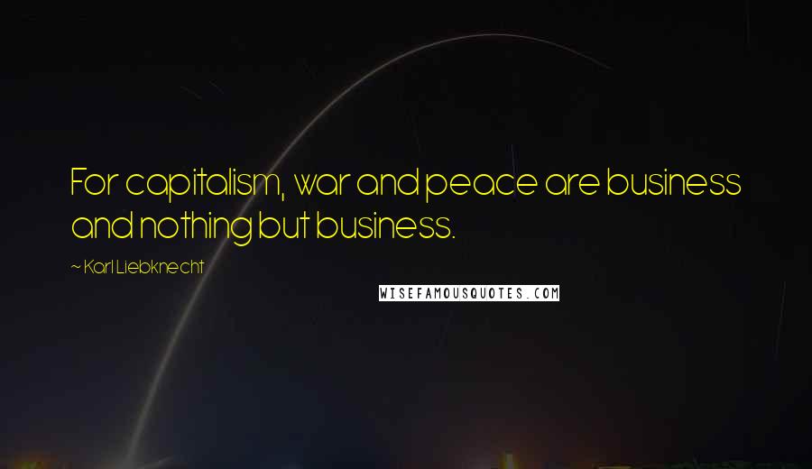 Karl Liebknecht Quotes: For capitalism, war and peace are business and nothing but business.